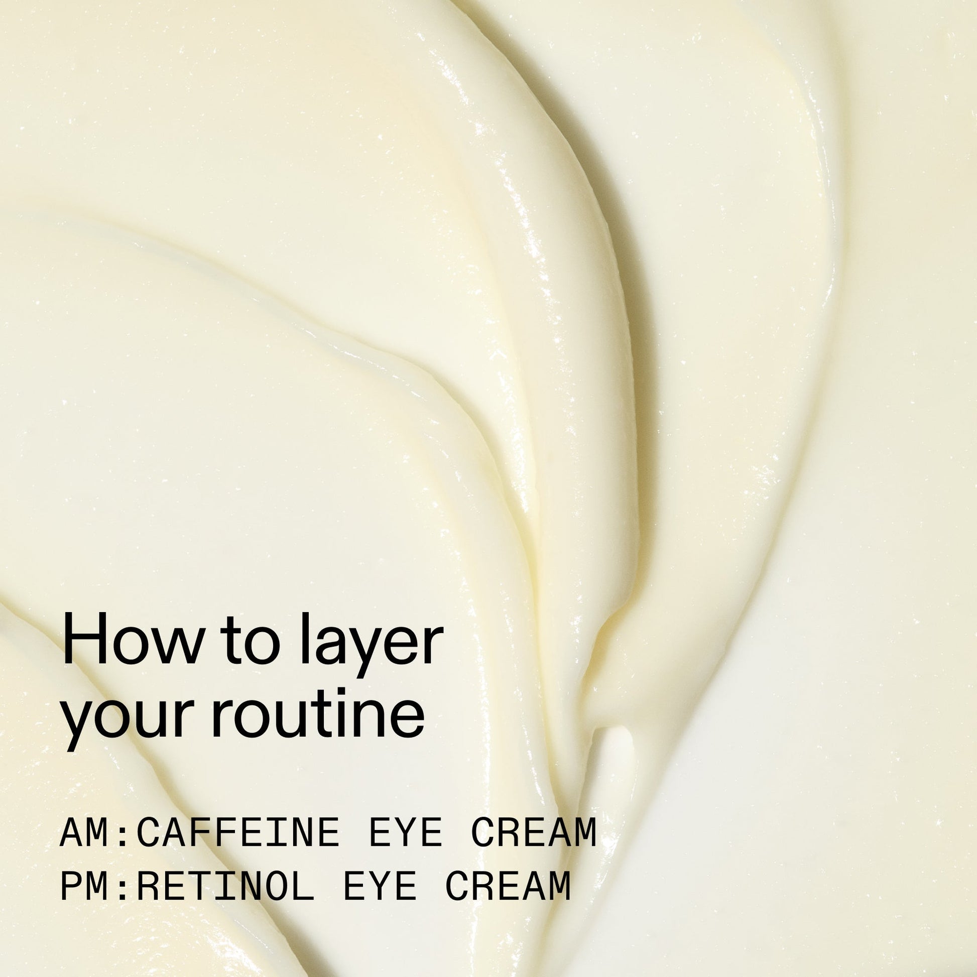 caffeine-retinol-eye-cream-duo-a8 Tired_Eyes_Duo_How_to_layer_2000x2000_4b85d2b7-1b00-4836-b675-77baa8d8e0b0.jpg